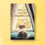 Oração pelos Filhos Pródigos — 90 dias de intercessão para pais (James Banks)